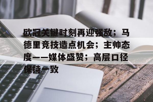 开云下载-欧冠关键时刻再迎强敌；马德里竞技造点机会；主帅态度——媒体盛赞；高层口径保持一致的简单介绍
