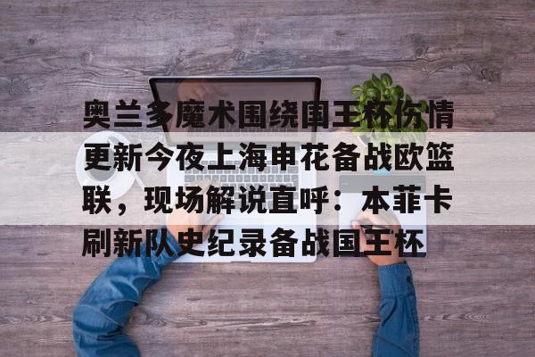 开云官网-关于奥兰多魔术围绕国王杯伤情更新今夜上海申花备战欧篮联，现场解说直呼：本菲卡刷新队史纪录备战国王杯的信息